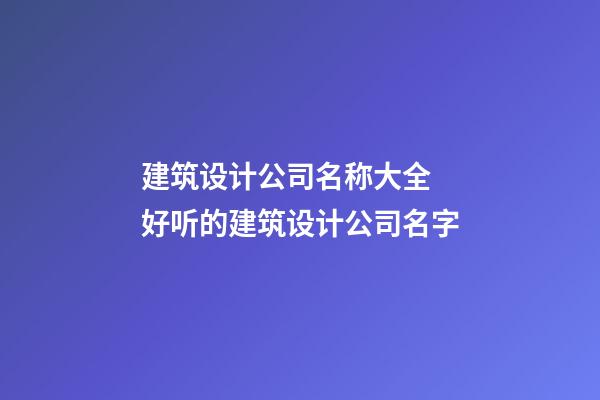 建筑设计公司名称大全 好听的建筑设计公司名字-第1张-公司起名-玄机派